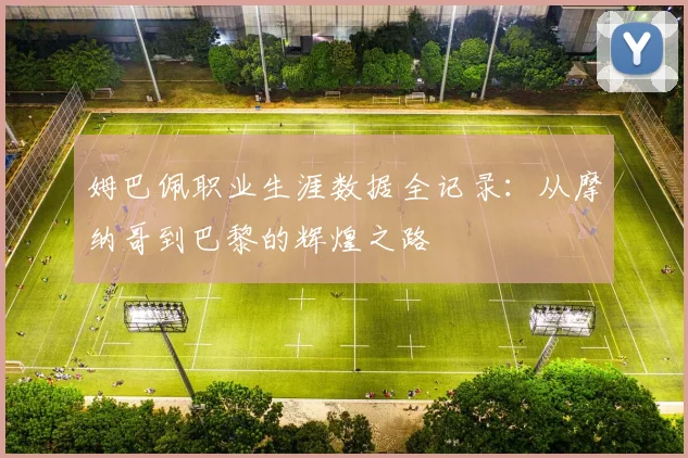 姆巴佩职业生涯数据全记录:从摩纳哥到巴黎的辉煌之路
