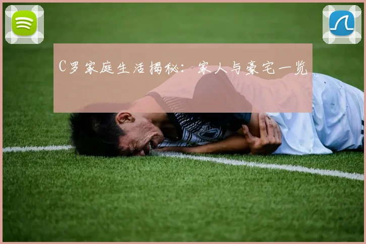C罗家庭生活揭秘：家人与豪宅一览