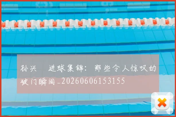 孙兴慜进球集锦：那些令人惊叹的破门瞬间_20260606153155
