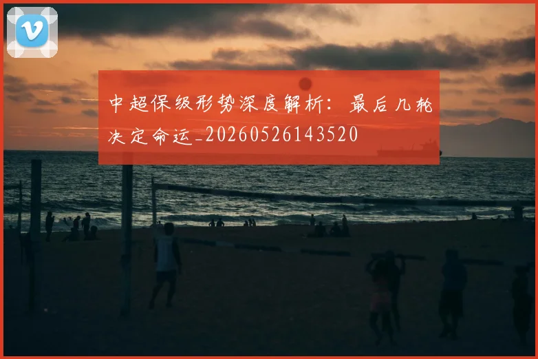 中超保级形势深度解析：最后几轮决定命运_20260526143520