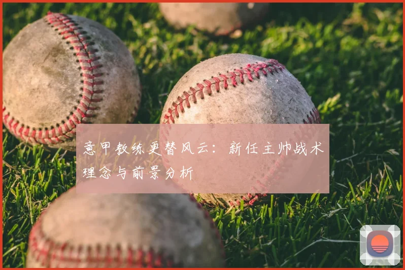 意甲教练更替风云：新任主帅战术理念与前景分析