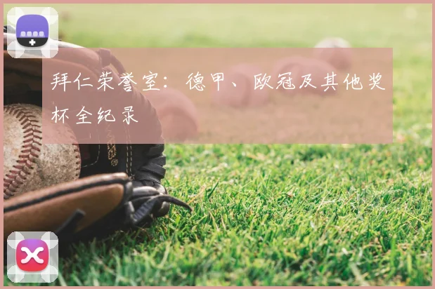 拜仁荣誉室：德甲、欧冠及其他奖杯全纪录