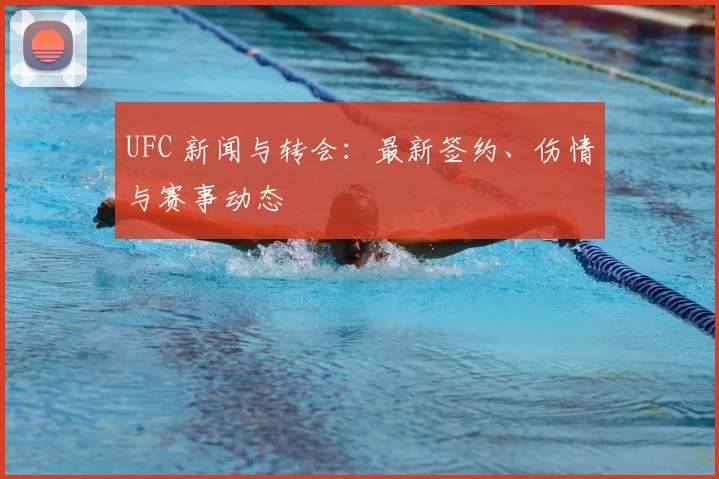 UFC 新闻与转会：最新签约、伤情与赛事动态