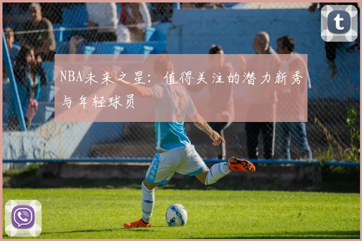 NBA未来之星：值得关注的潜力新秀与年轻球员