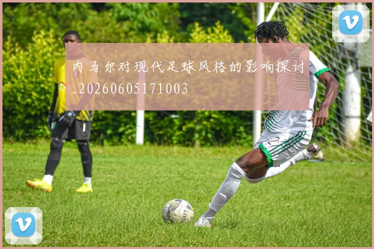 内马尔对现代足球风格的影响探讨_20260605171003