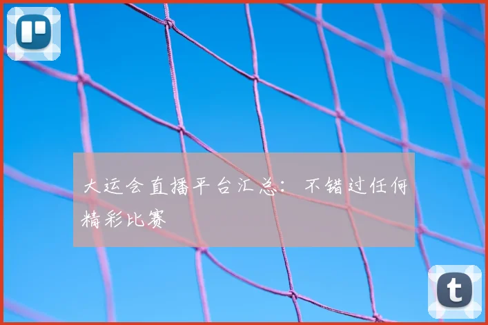 大运会直播平台汇总：不错过任何精彩比赛