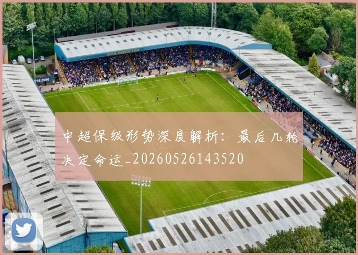 中超保级形势深度解析：最后几轮决定命运_20260526143520