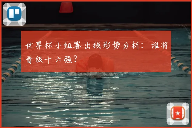 世界杯小组赛出线形势分析：谁将晋级十六强？