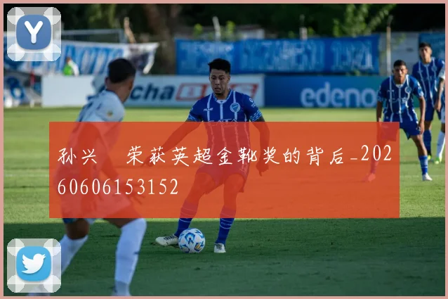 孙兴慜荣获英超金靴奖的背后_20260606153152