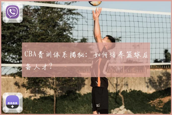 CBA青训体系揭秘:如何培养篮球后备人才?