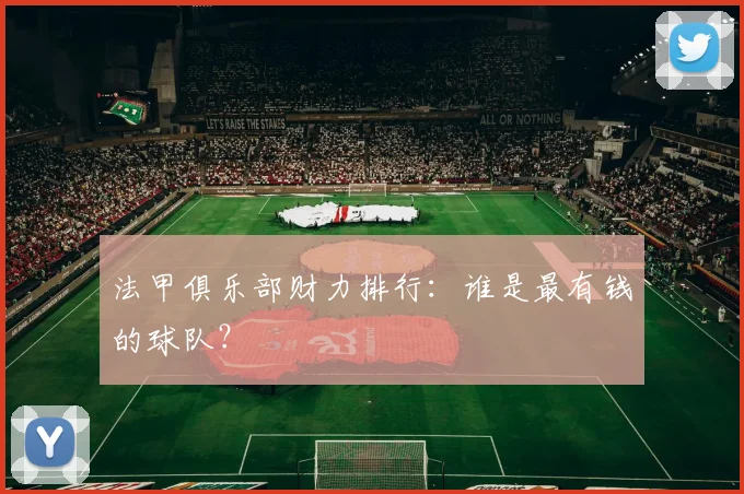 法甲俱乐部财力排行：谁是最有钱的球队？