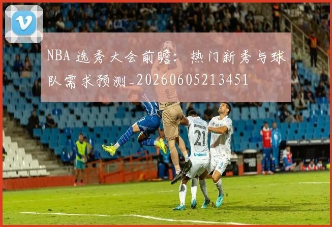 NBA 选秀大会前瞻:热门新秀与球队需求预测_20260605213451