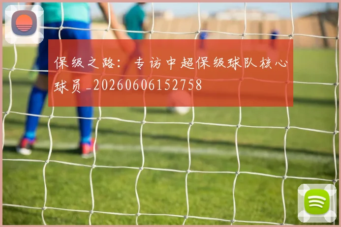 保级之路：专访中超保级球队核心球员_20260606152758