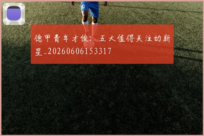 德甲青年才俊：五大值得关注的新星_20260606153317