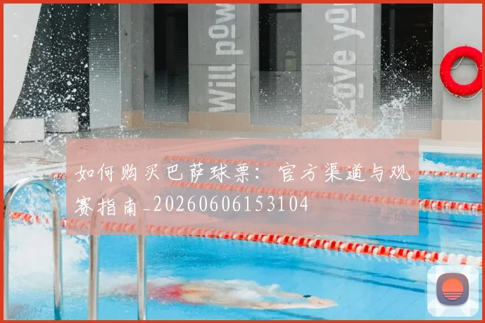 如何购买巴萨球票：官方渠道与观赛指南_20260606153104