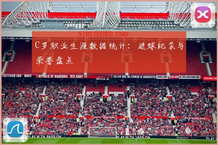 C罗职业生涯数据统计：进球纪录与荣誉盘点