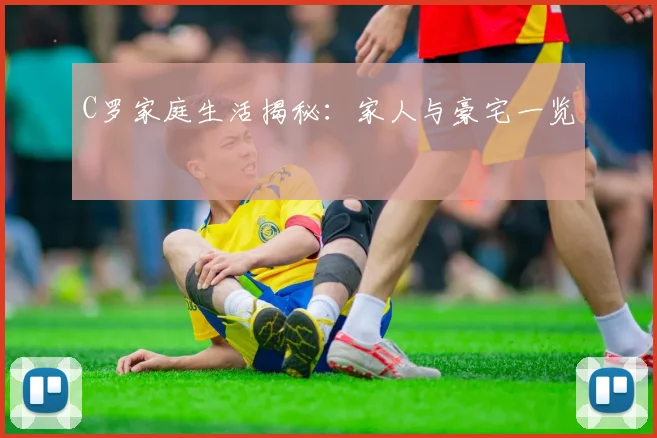 C罗家庭生活揭秘:家人与豪宅一览
