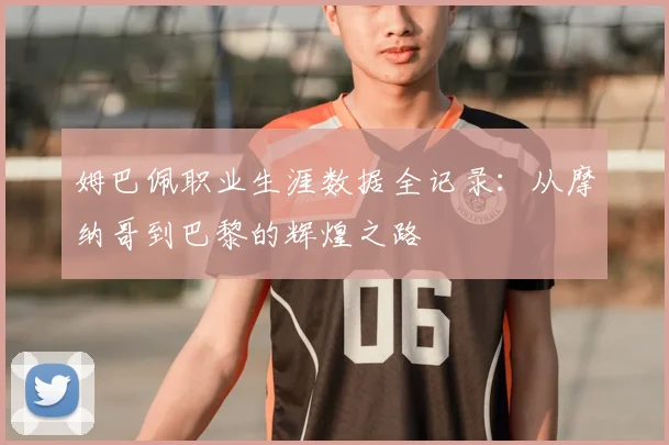 姆巴佩职业生涯数据全记录：从摩纳哥到巴黎的辉煌之路