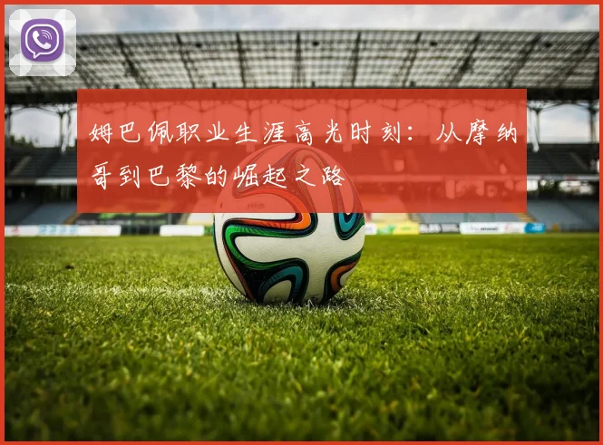 姆巴佩职业生涯高光时刻:从摩纳哥到巴黎的崛起之路