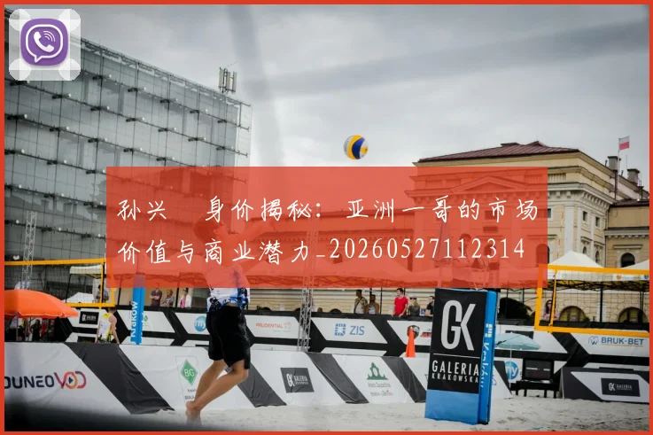 孙兴慜身价揭秘：亚洲一哥的市场价值与商业潜力_20260527112314