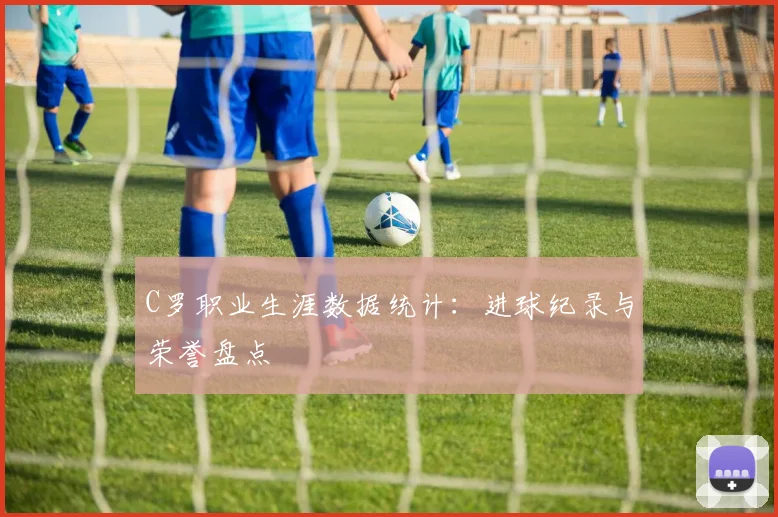 C罗职业生涯数据统计:进球纪录与荣誉盘点