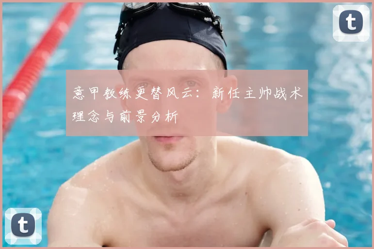 意甲教练更替风云：新任主帅战术理念与前景分析