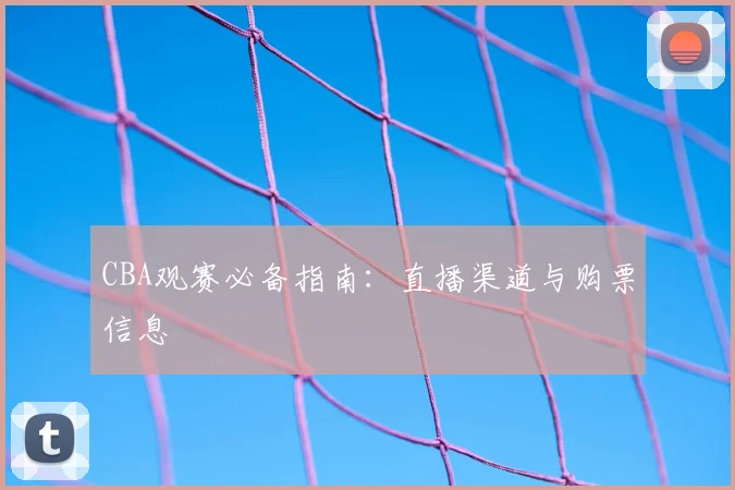 CBA观赛必备指南：直播渠道与购票信息