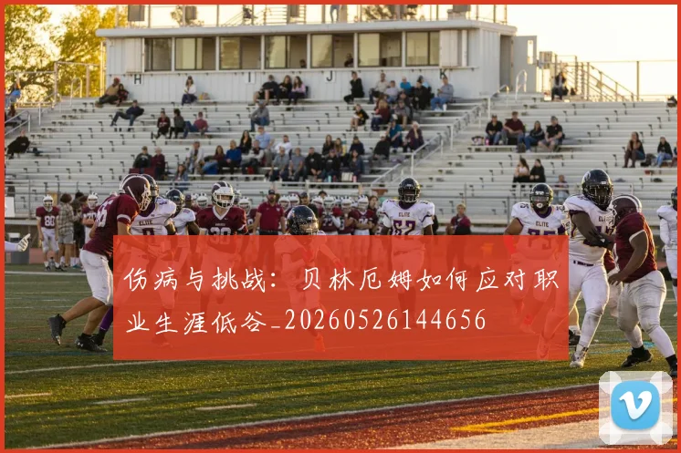 伤病与挑战：贝林厄姆如何应对职业生涯低谷_20260526144656