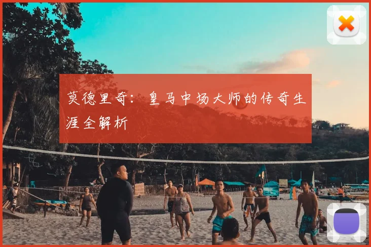 莫德里奇：皇马中场大师的传奇生涯全解析