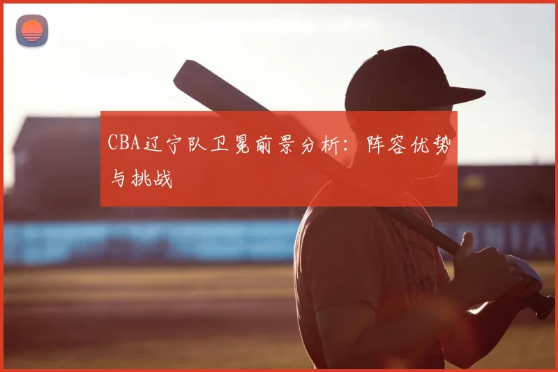 CBA辽宁队卫冕前景分析:阵容优势与挑战