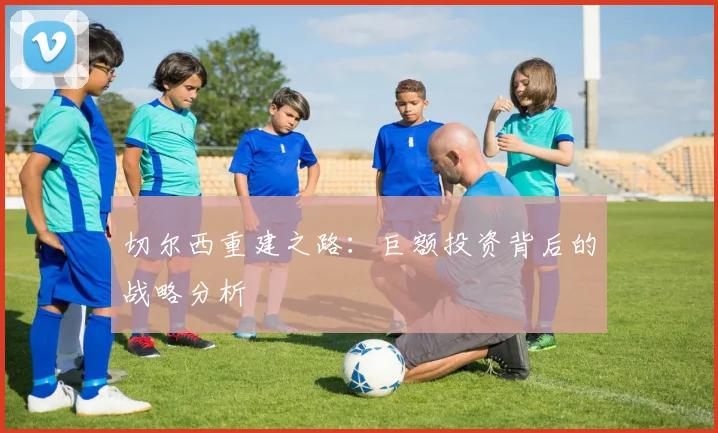 切尔西重建之路：巨额投资背后的战略分析