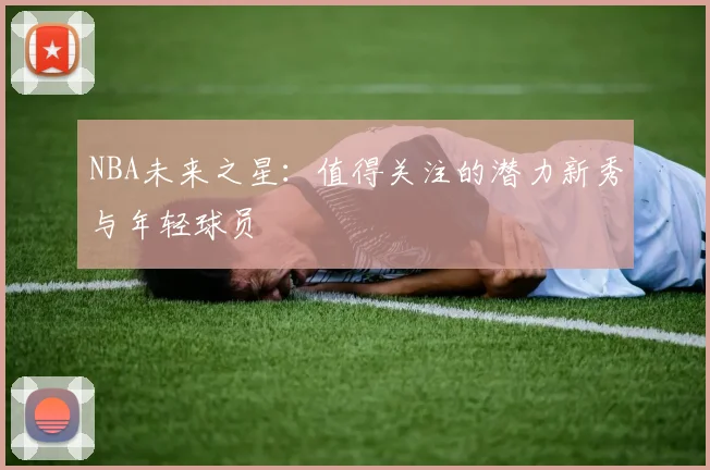 NBA未来之星：值得关注的潜力新秀与年轻球员