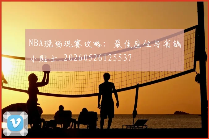 NBA现场观赛攻略：最佳座位与省钱小贴士_20260526125537