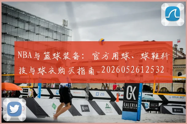 NBA与篮球装备：官方用球、球鞋科技与球衣购买指南_20260526125328