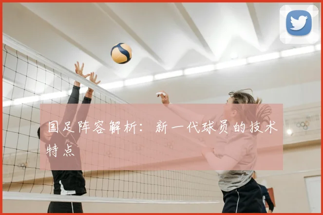 国足阵容解析:新一代球员的技术特点