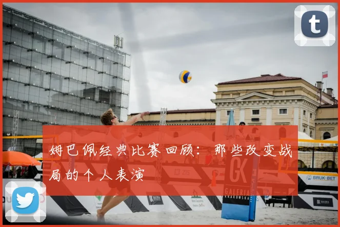 姆巴佩经典比赛回顾：那些改变战局的个人表演
