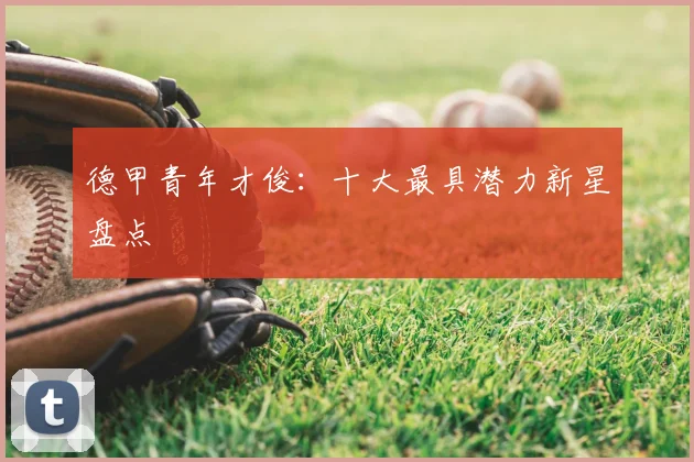 德甲青年才俊：十大最具潜力新星盘点