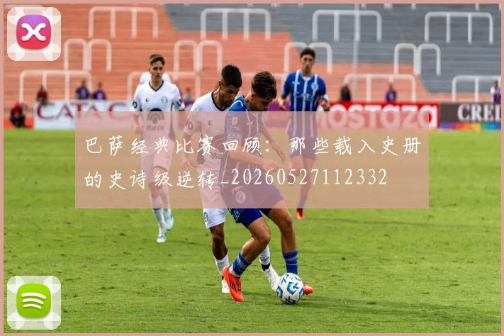 巴萨经典比赛回顾：那些载入史册的史诗级逆转_20260527112332