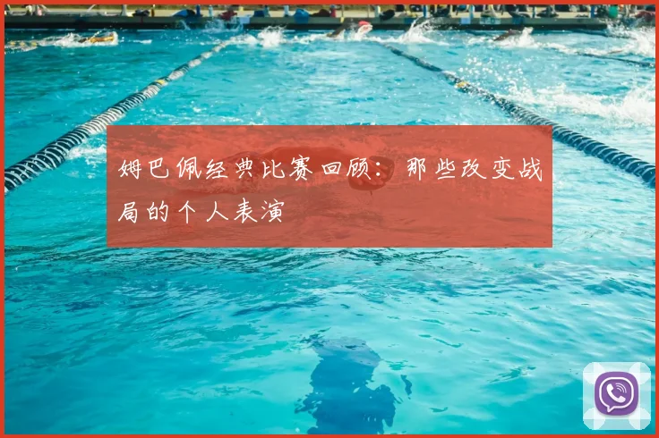 姆巴佩经典比赛回顾:那些改变战局的个人表演