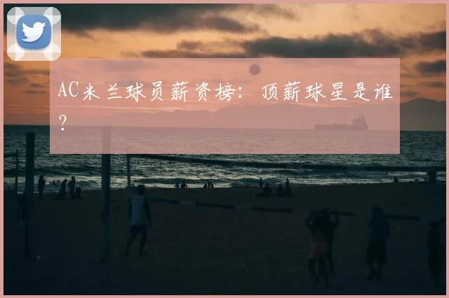 AC米兰球员薪资榜：顶薪球星是谁？