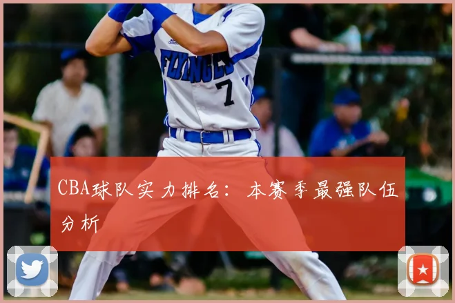 CBA球队实力排名:本赛季最强队伍分析