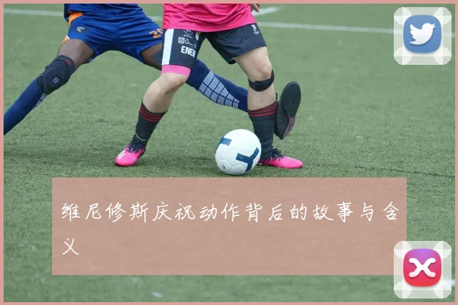 维尼修斯庆祝动作背后的故事与含义