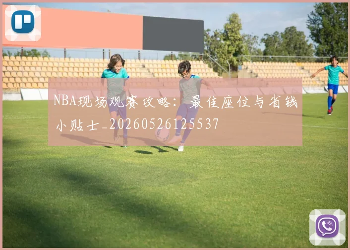 NBA现场观赛攻略：最佳座位与省钱小贴士_20260526125537