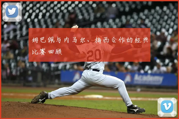 姆巴佩与内马尔、梅西合作的经典比赛回顾