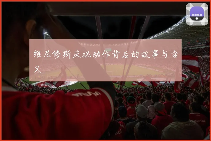 维尼修斯庆祝动作背后的故事与含义