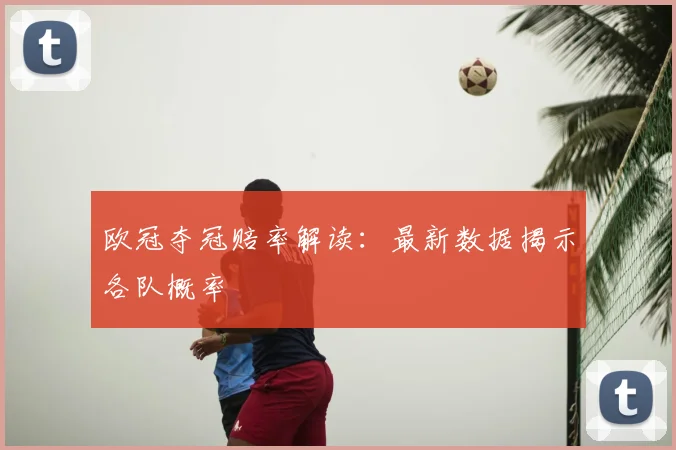 欧冠夺冠赔率解读：最新数据揭示各队概率