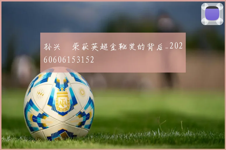 孙兴慜荣获英超金靴奖的背后_20260606153152
