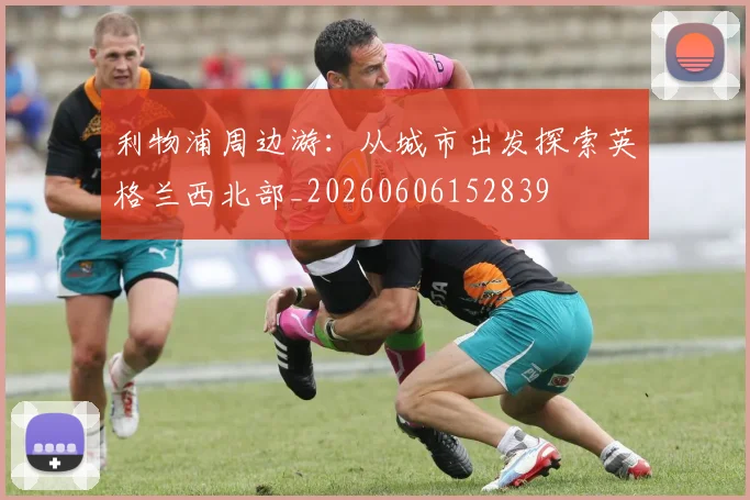 利物浦周边游：从城市出发探索英格兰西北部_20260606152839