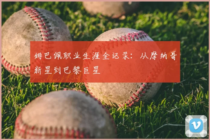 姆巴佩职业生涯全记录：从摩纳哥新星到巴黎巨星