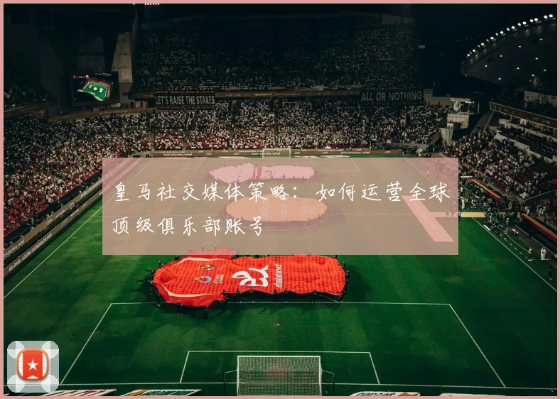 皇马社交媒体策略：如何运营全球顶级俱乐部账号